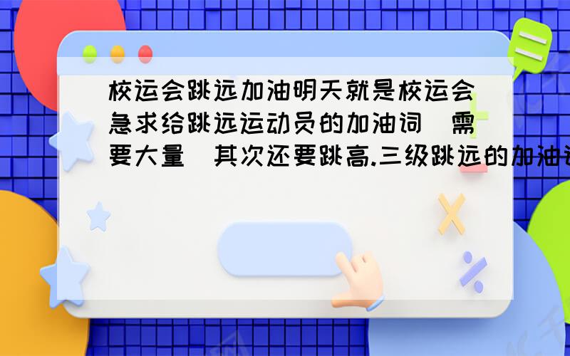 校运会跳远加油明天就是校运会急求给跳远运动员的加油词(需要大量)其次还要跳高.三级跳远的加油词希望不要发跑步等的加油词如