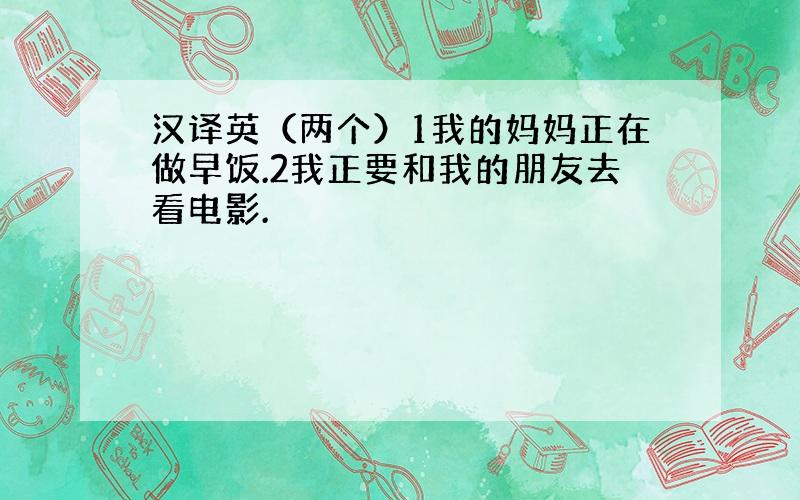 汉译英（两个）1我的妈妈正在做早饭.2我正要和我的朋友去看电影.