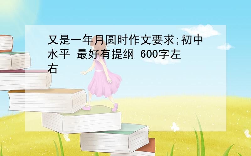 又是一年月圆时作文要求;初中水平 最好有提纲 600字左右