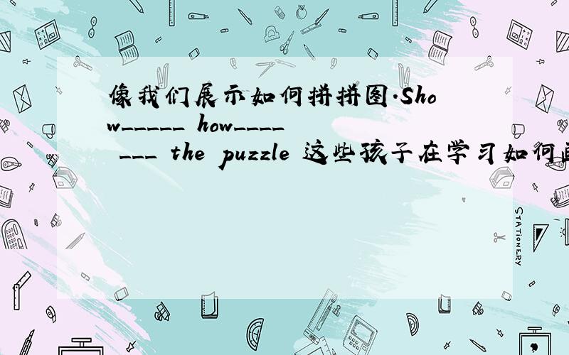 像我们展示如何拼拼图.Show_____ how____ ___ the puzzle 这些孩子在学习如何画图形 the