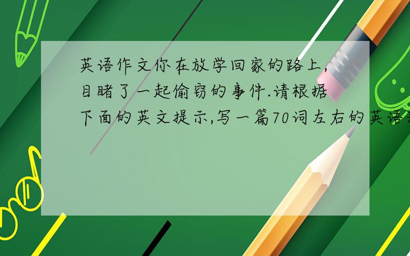 英语作文你在放学回家的路上,目睹了一起偷窃的事件.请根据下面的英文提示,写一篇70词左右的英语来描述细节Time：Yes