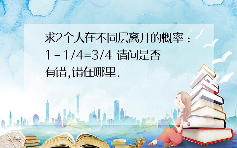 求2个人在不同层离开的概率：1-1/4=3/4 请问是否有错,错在哪里.