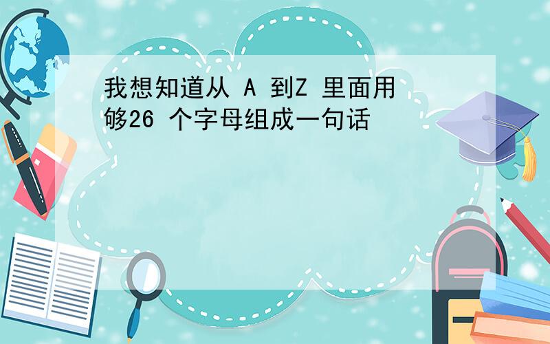 我想知道从 A 到Z 里面用够26 个字母组成一句话