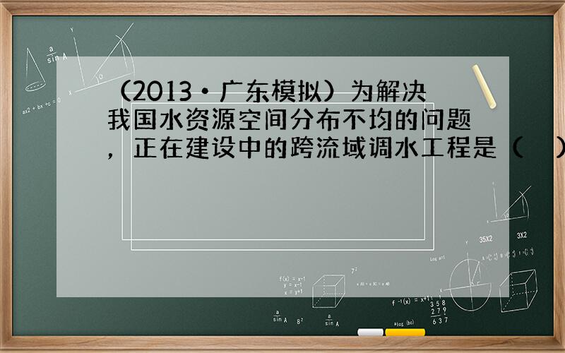 （2013•广东模拟）为解决我国水资源空间分布不均的问题，正在建设中的跨流域调水工程是（　　）