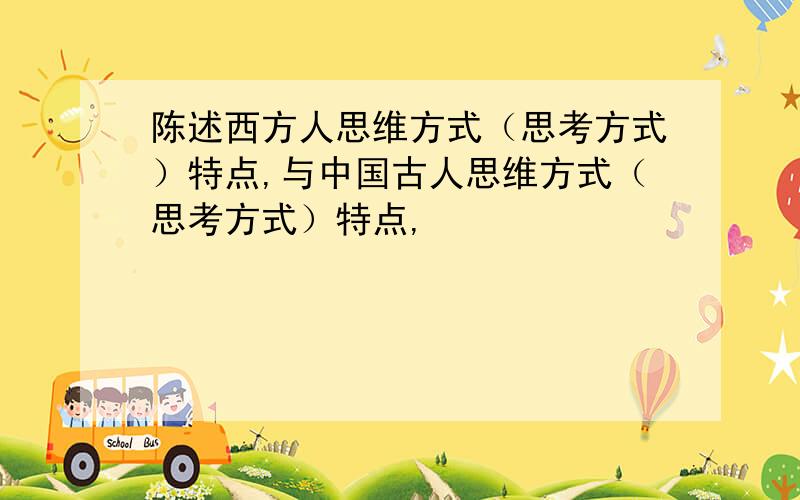 陈述西方人思维方式（思考方式）特点,与中国古人思维方式（思考方式）特点,