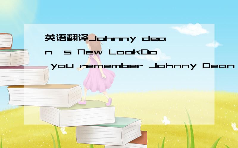 英语翻译Johnny dean's New LookDo you remember Johnny Dean,the po