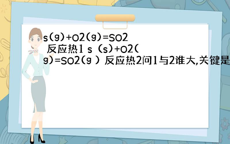 s(g)+O2(g)=SO2 反应热1 s（s)+O2(g)=SO2(g ) 反应热2问1与2谁大,关键是为什么