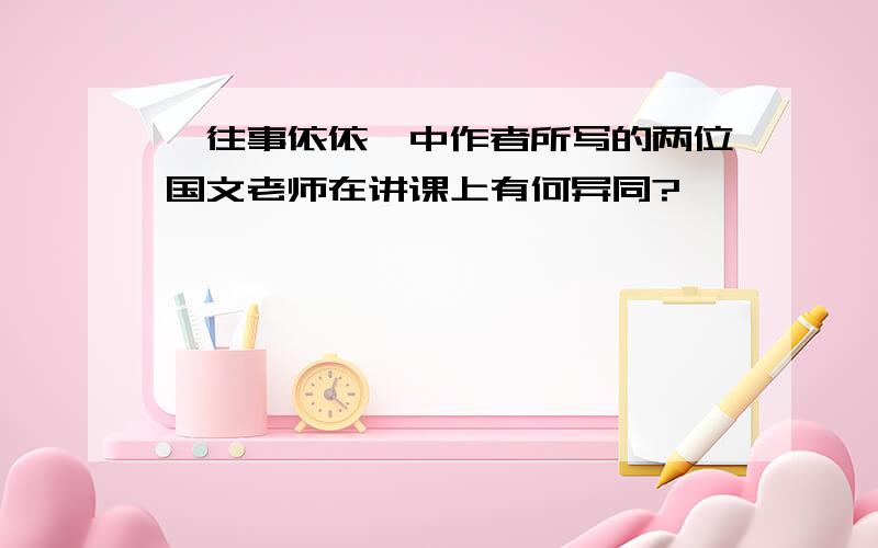 《往事依依》中作者所写的两位国文老师在讲课上有何异同?