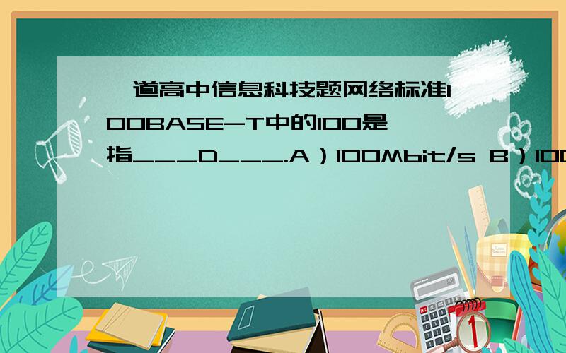 一道高中信息科技题网络标准100BASE-T中的100是指___D___.A）100Mbit/s B）100MHz C）