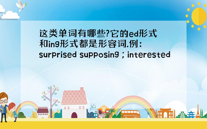 这类单词有哪些?它的ed形式和ing形式都是形容词.例：surprised supposing ; interested