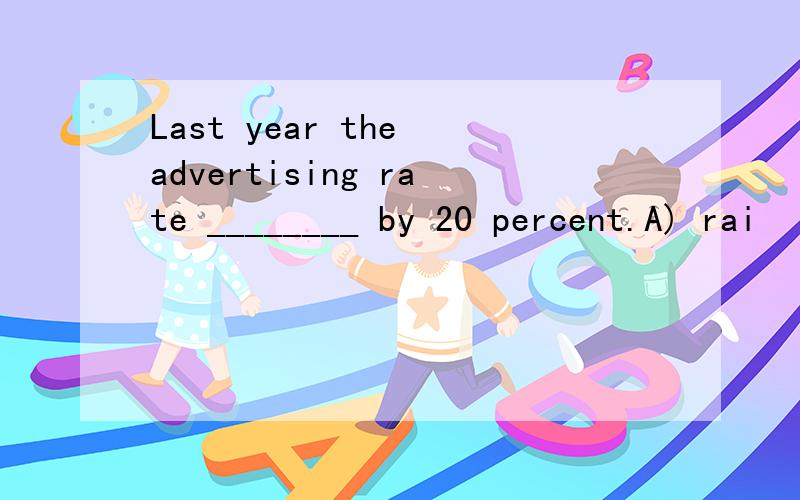 Last year the advertising rate ________ by 20 percent.A) rai