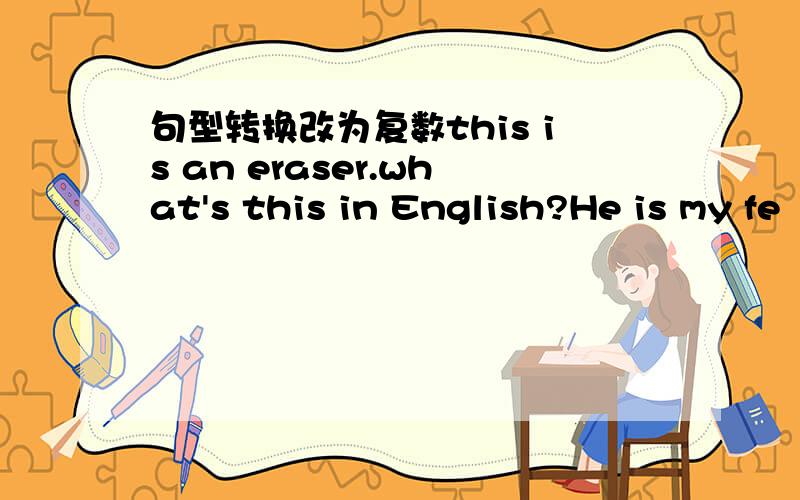 句型转换改为复数this is an eraser.what's this in English?He is my fe