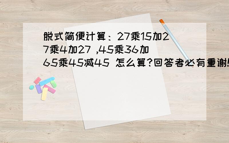 脱式简便计算：27乘15加27乘4加27 ,45乘36加65乘45减45 怎么算?回答者必有重谢!明天就要交卷了!