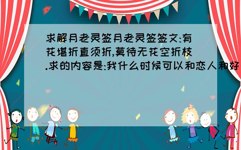 求解月老灵签月老灵签签文:有花堪折直须折,莫待无花空折枝.求的内容是:我什么时候可以和恋人和好如初,白首不离?这签是说不