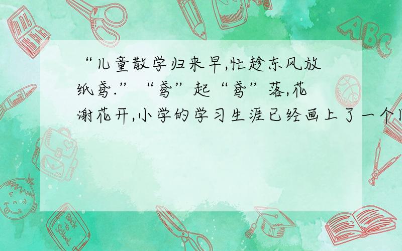 “儿童散学归来早,忙趁东风放纸鸢.”“鸢”起“鸢”落,花谢花开,小学的学习生涯已经画上了一个圆满的句号.趁国庆节放假,几