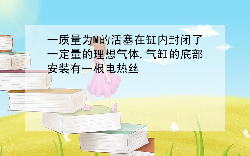 一质量为M的活塞在缸内封闭了一定量的理想气体,气缸的底部安装有一根电热丝