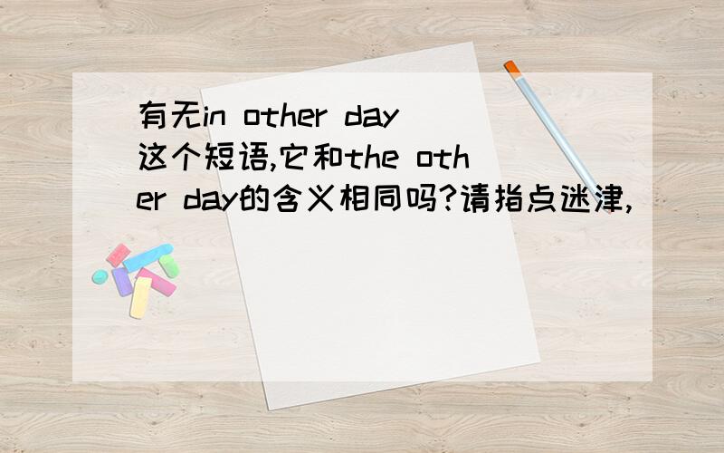 有无in other day这个短语,它和the other day的含义相同吗?请指点迷津,