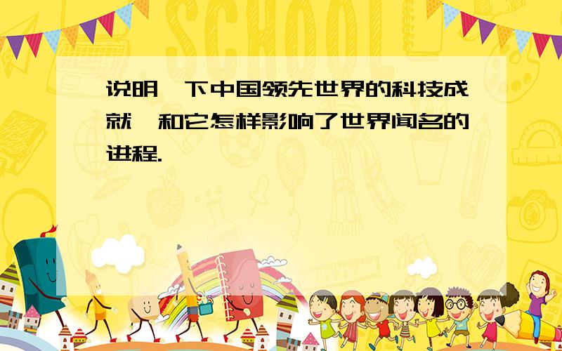 说明一下中国领先世界的科技成就,和它怎样影响了世界闻名的进程.