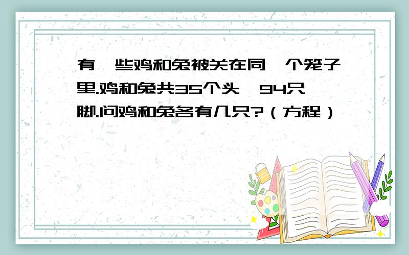 有一些鸡和兔被关在同一个笼子里.鸡和兔共35个头,94只脚.问鸡和兔各有几只?（方程）