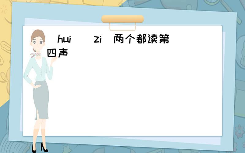 (hui)(zi)两个都读第四声