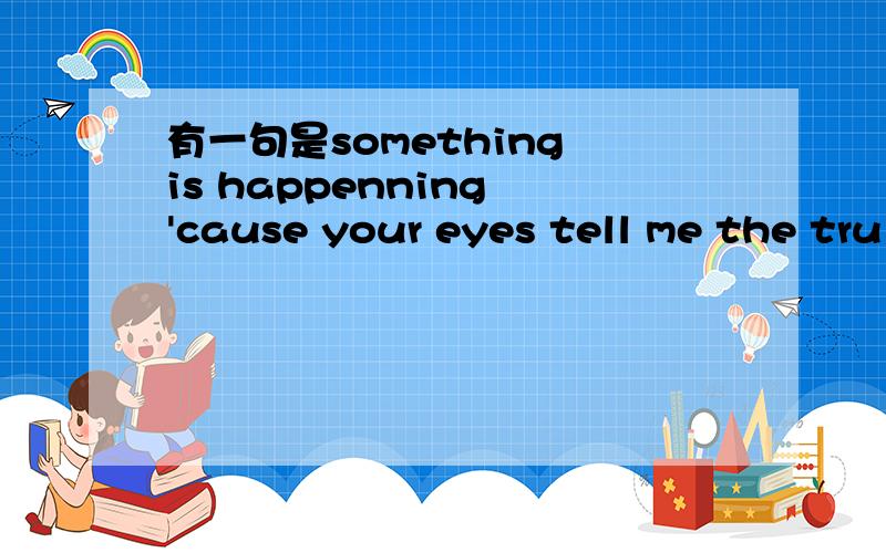 有一句是something is happenning 'cause your eyes tell me the tru