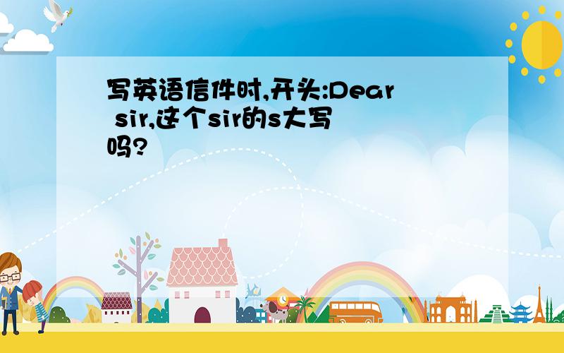 写英语信件时,开头:Dear sir,这个sir的s大写吗?