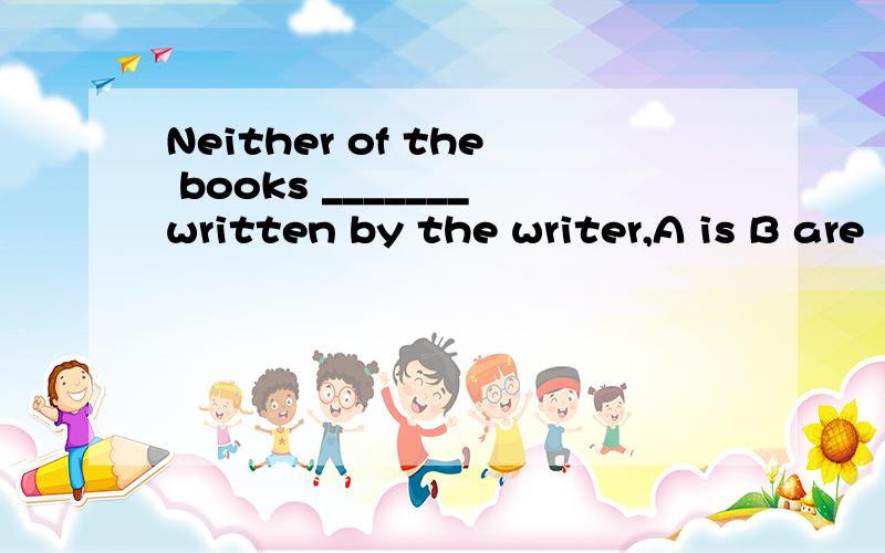 Neither of the books _______written by the writer,A is B are