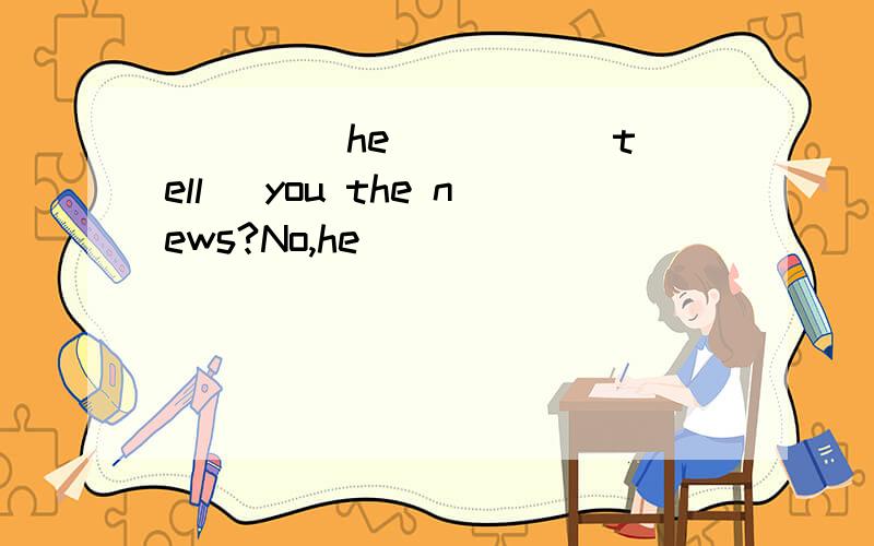 ____ he ____(tell) you the news?No,he ____