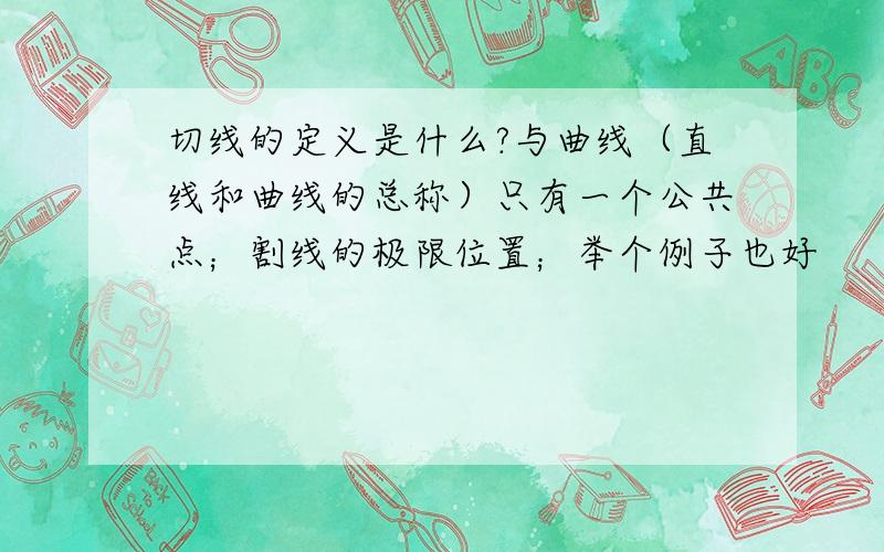 切线的定义是什么?与曲线（直线和曲线的总称）只有一个公共点；割线的极限位置；举个例子也好