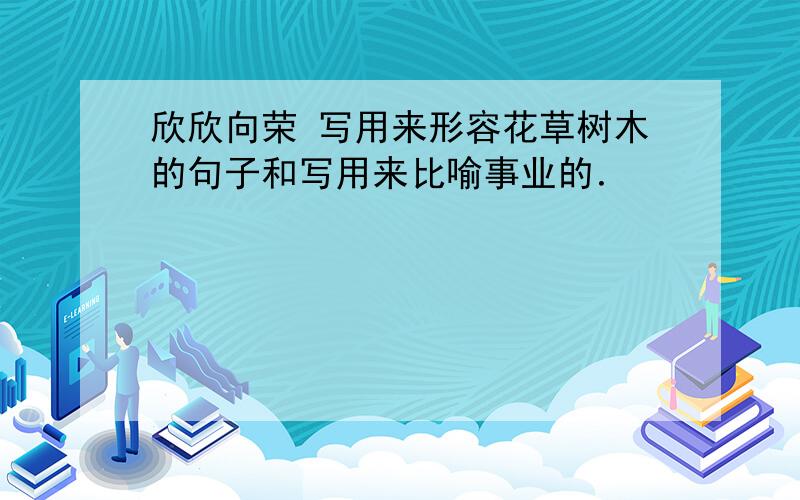 欣欣向荣 写用来形容花草树木的句子和写用来比喻事业的．