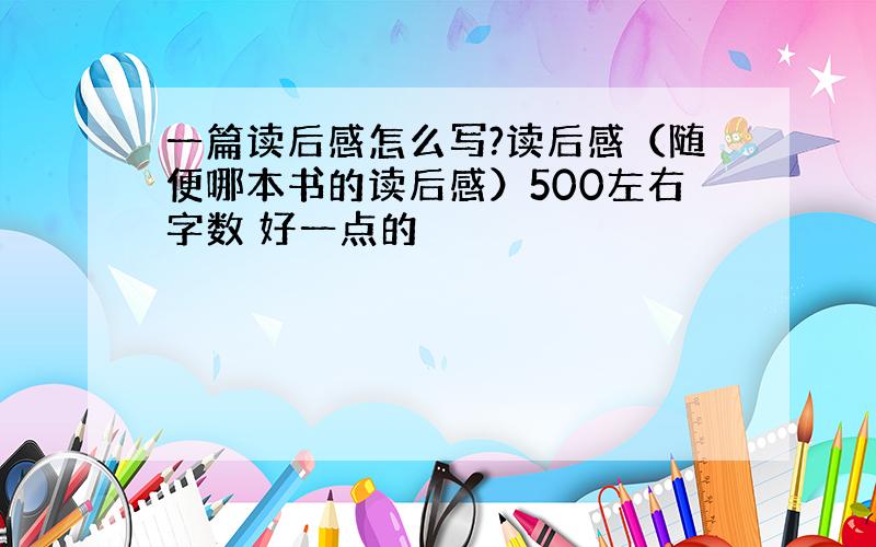 一篇读后感怎么写?读后感（随便哪本书的读后感）500左右字数 好一点的