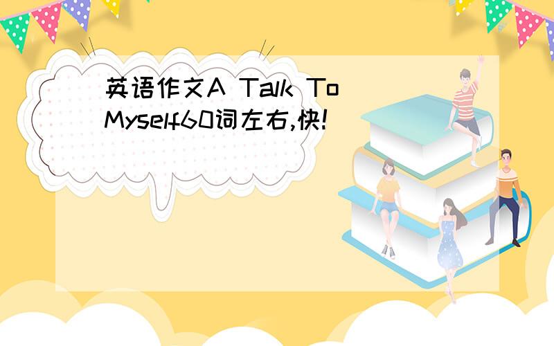 英语作文A Talk To Myself60词左右,快!