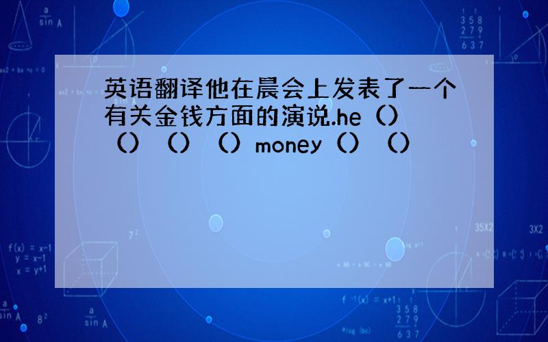 英语翻译他在晨会上发表了一个有关金钱方面的演说.he（）（）（）（）money（）（）