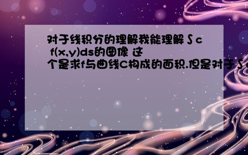 对于线积分的理解我能理解∫c f(x,y)ds的图像 这个是求f与曲线C构成的面积.但是对于∫c P(x,y)dx+Q(