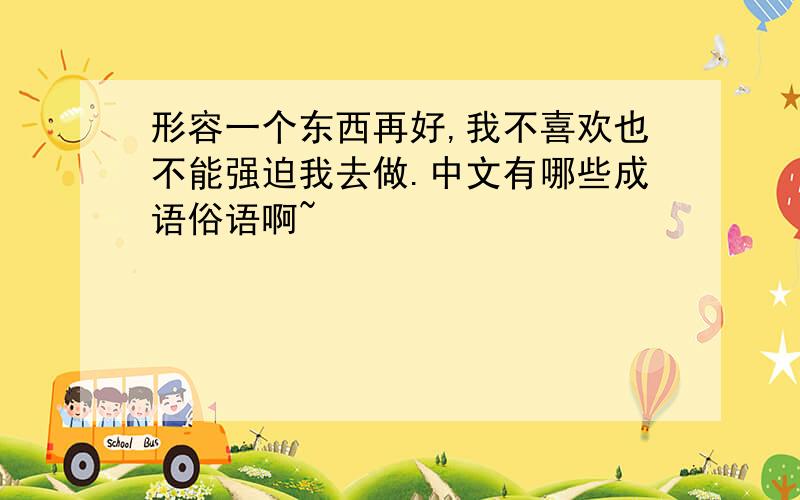 形容一个东西再好,我不喜欢也不能强迫我去做.中文有哪些成语俗语啊~