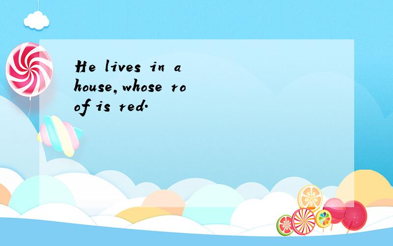 He lives in a house,whose roof is red.