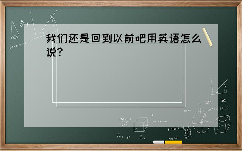 我们还是回到以前吧用英语怎么说?