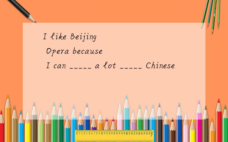 I like Beijing Opera because I can _____ a lot _____ Chinese