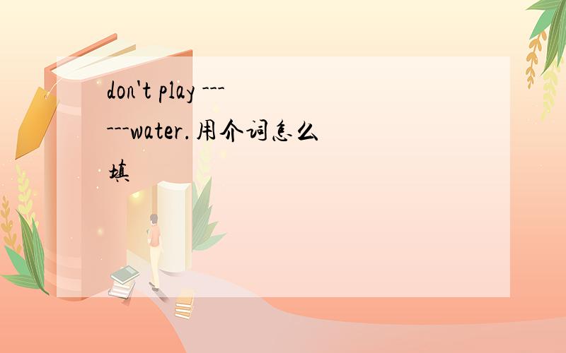 don't play ------water.用介词怎么填