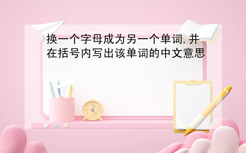 换一个字母成为另一个单词,并在括号内写出该单词的中文意思