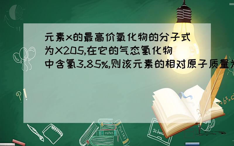 元素x的最高价氧化物的分子式为X205,在它的气态氢化物中含氢3.85%,则该元素的相对原子质量为?