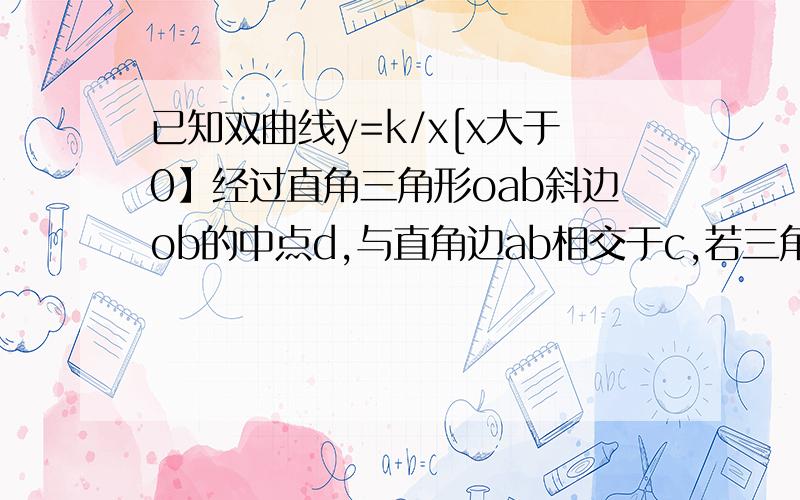 已知双曲线y=k/x[x大于0】经过直角三角形oab斜边ob的中点d,与直角边ab相交于c,若三角形oab面积为3,则k