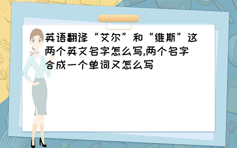 英语翻译“艾尔”和“维斯”这两个英文名字怎么写,两个名字合成一个单词又怎么写