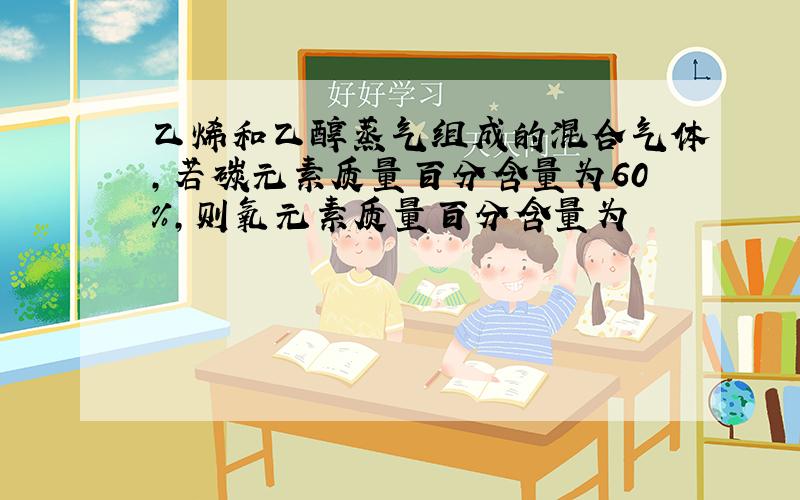 乙烯和乙醇蒸气组成的混合气体,若碳元素质量百分含量为60%,则氧元素质量百分含量为