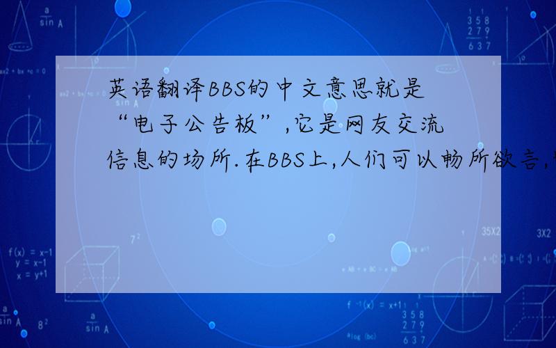 英语翻译BBS的中文意思就是“电子公告板”,它是网友交流信息的场所.在BBS上,人们可以畅所欲言,也可以同从未谋面的人交