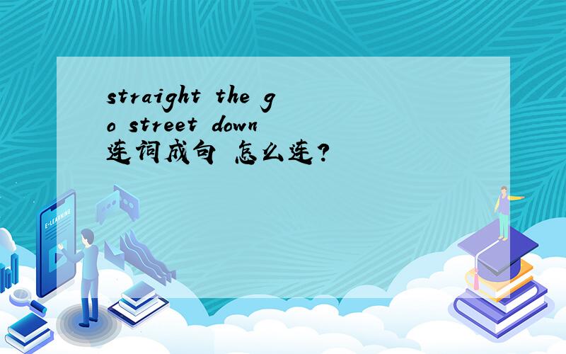 straight the go street down 连词成句 怎么连?