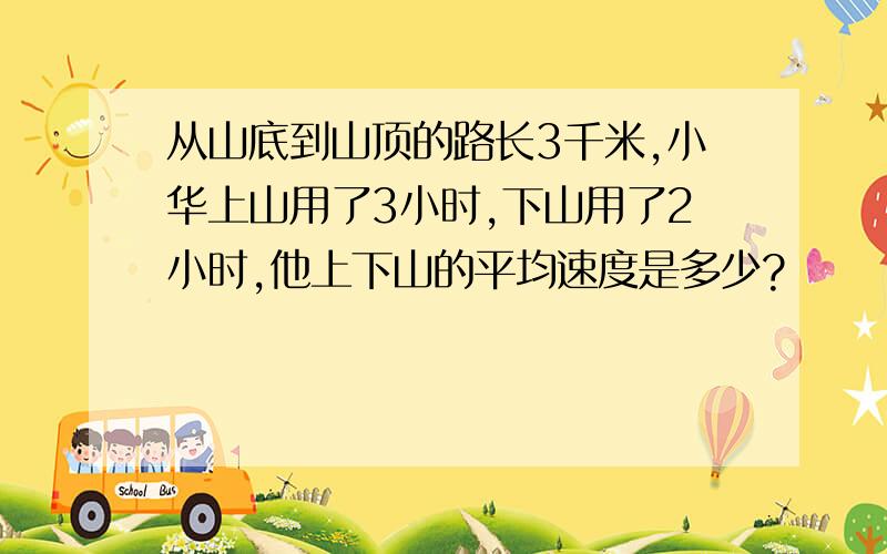 从山底到山顶的路长3千米,小华上山用了3小时,下山用了2小时,他上下山的平均速度是多少?