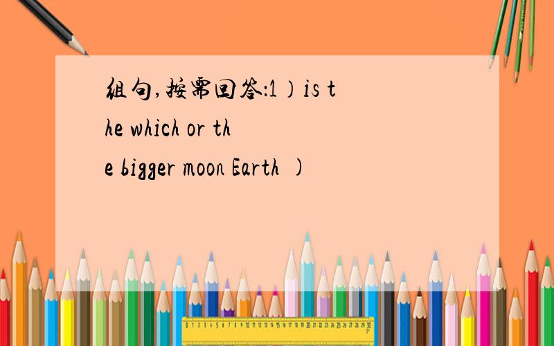 组句,按需回答：1）is the which or the bigger moon Earth )