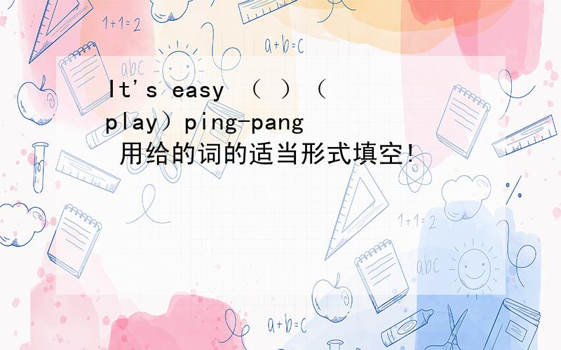 It's easy （ ）（play）ping-pang 用给的词的适当形式填空!