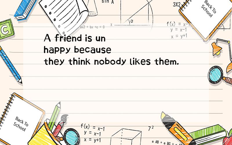 A friend is unhappy because they think nobody likes them.